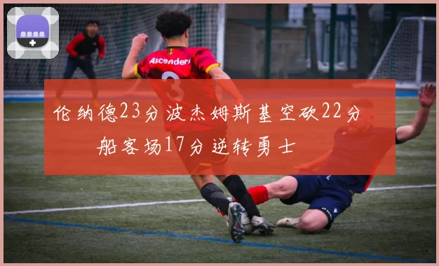 伦纳德23分波杰姆斯基空砍22分 快船客场17分逆转勇士