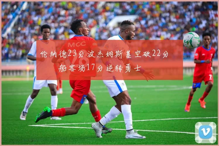 伦纳德23分波杰姆斯基空砍22分 快船客场17分逆转勇士