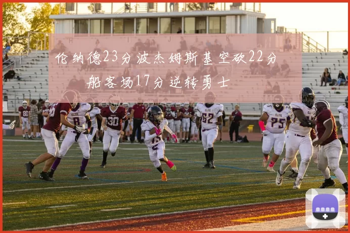 伦纳德23分波杰姆斯基空砍22分 快船客场17分逆转勇士