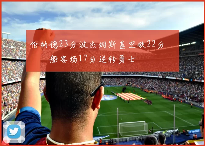 伦纳德23分波杰姆斯基空砍22分 快船客场17分逆转勇士