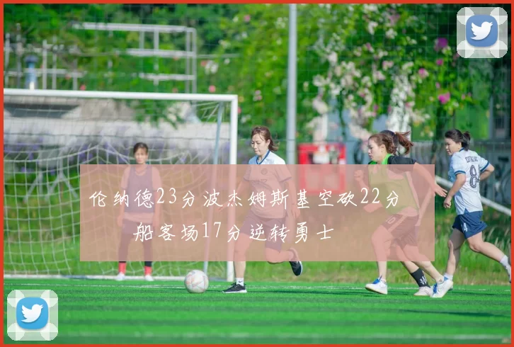 伦纳德23分波杰姆斯基空砍22分 快船客场17分逆转勇士