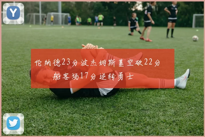 伦纳德23分波杰姆斯基空砍22分 快船客场17分逆转勇士