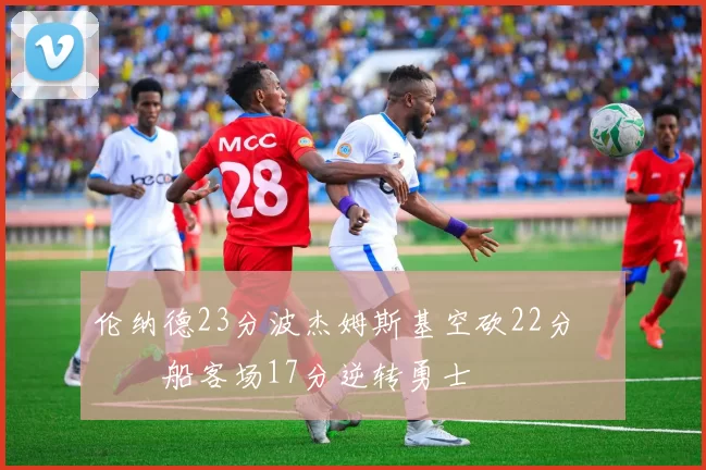 伦纳德23分波杰姆斯基空砍22分 快船客场17分逆转勇士