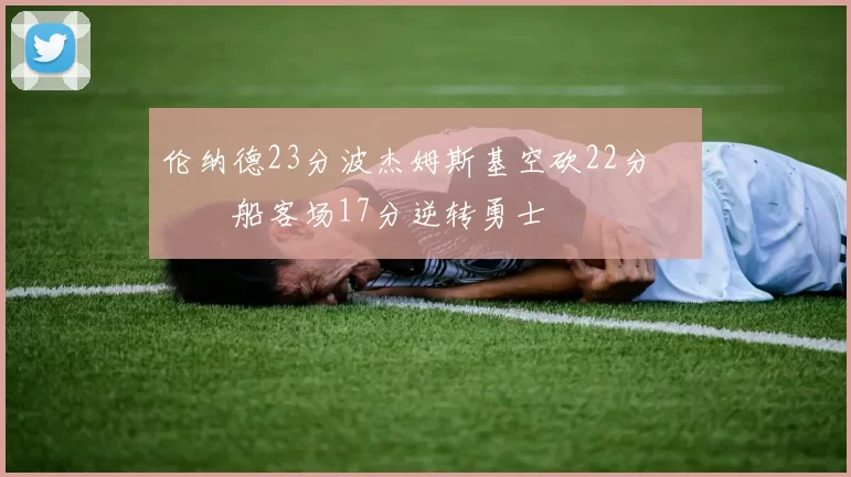 伦纳德23分波杰姆斯基空砍22分 快船客场17分逆转勇士