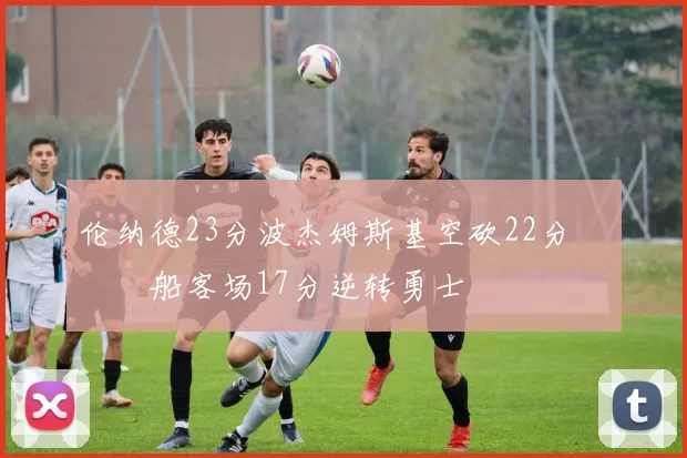 伦纳德23分波杰姆斯基空砍22分 快船客场17分逆转勇士