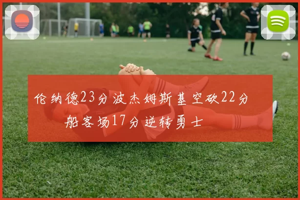 伦纳德23分波杰姆斯基空砍22分 快船客场17分逆转勇士