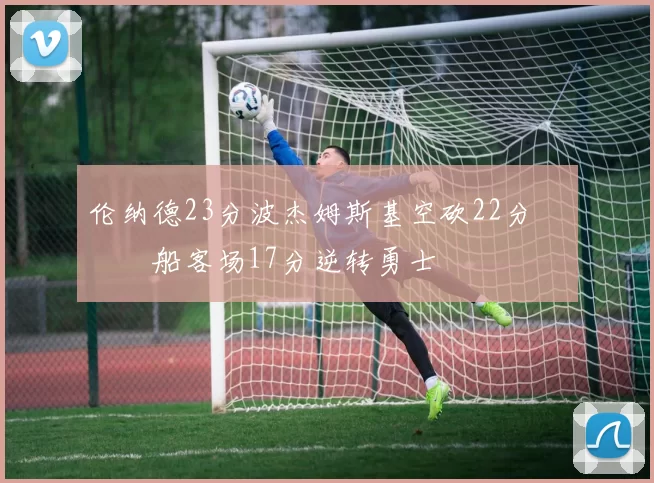 伦纳德23分波杰姆斯基空砍22分 快船客场17分逆转勇士