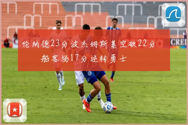 伦纳德23分波杰姆斯基空砍22分 快船客场17分逆转勇士