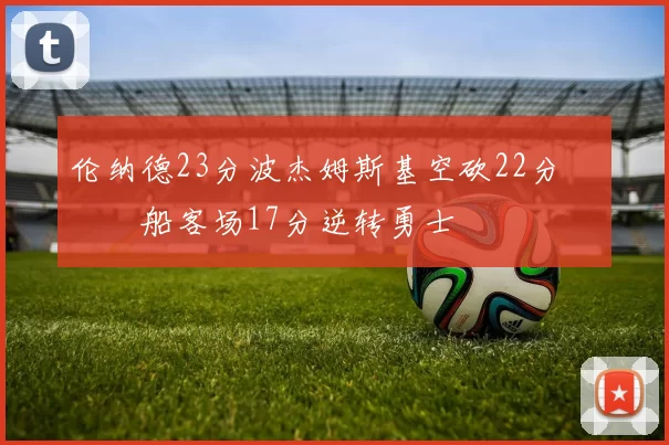 伦纳德23分波杰姆斯基空砍22分 快船客场17分逆转勇士