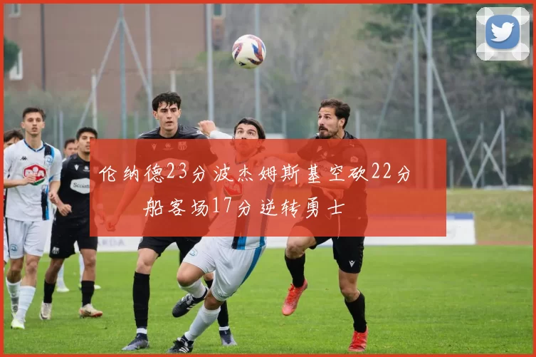 伦纳德23分波杰姆斯基空砍22分 快船客场17分逆转勇士