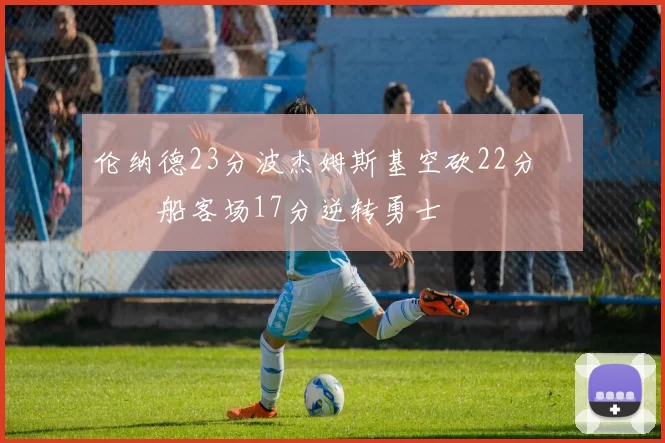 伦纳德23分波杰姆斯基空砍22分 快船客场17分逆转勇士