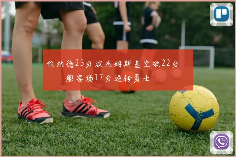 伦纳德23分波杰姆斯基空砍22分 快船客场17分逆转勇士