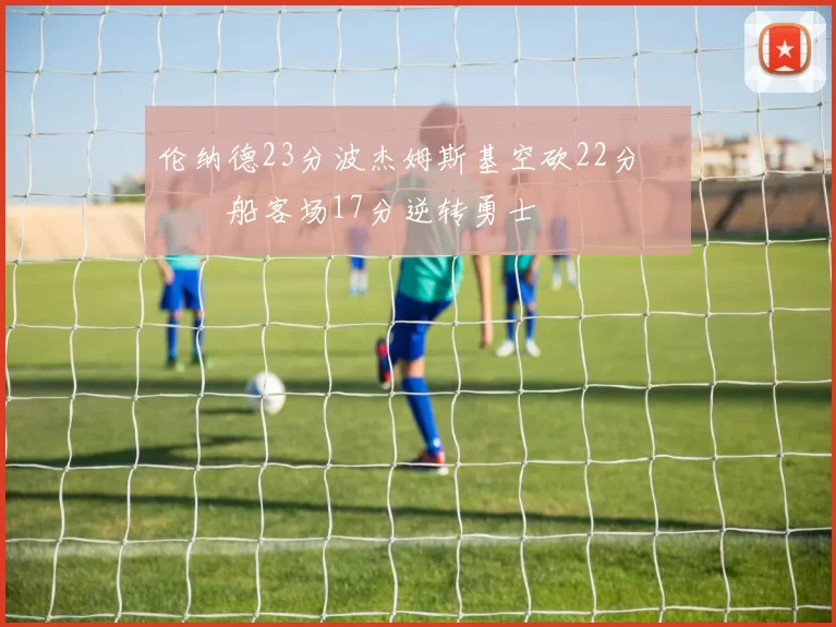 伦纳德23分波杰姆斯基空砍22分 快船客场17分逆转勇士