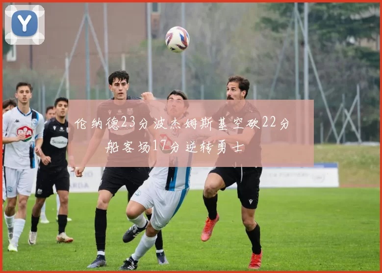 伦纳德23分波杰姆斯基空砍22分 快船客场17分逆转勇士