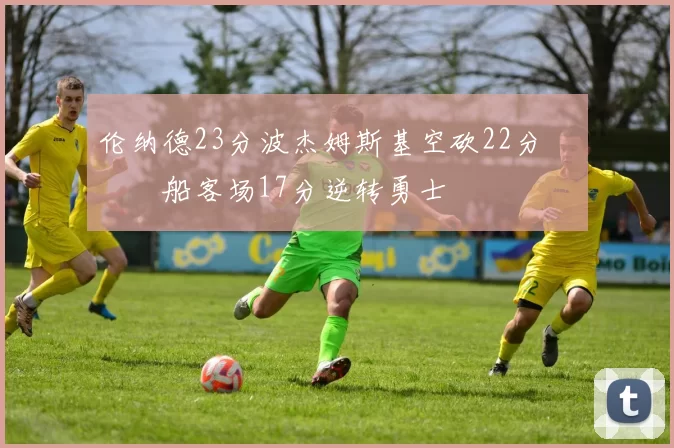 伦纳德23分波杰姆斯基空砍22分 快船客场17分逆转勇士