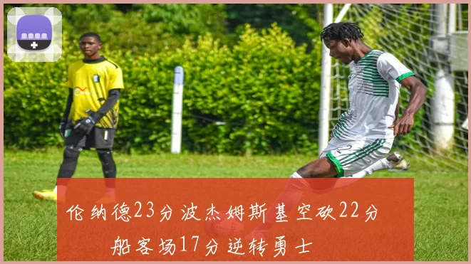 伦纳德23分波杰姆斯基空砍22分 快船客场17分逆转勇士