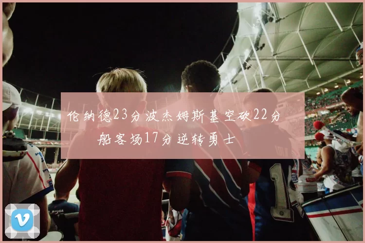 伦纳德23分波杰姆斯基空砍22分 快船客场17分逆转勇士