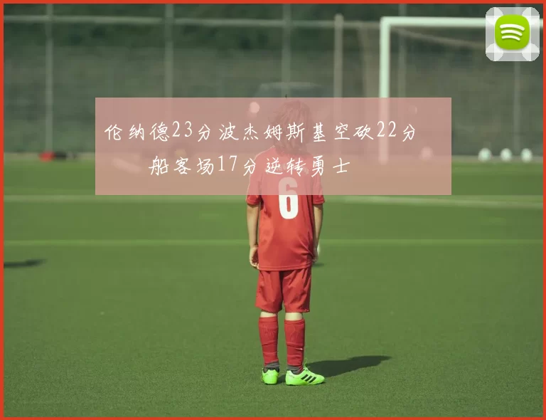 伦纳德23分波杰姆斯基空砍22分 快船客场17分逆转勇士