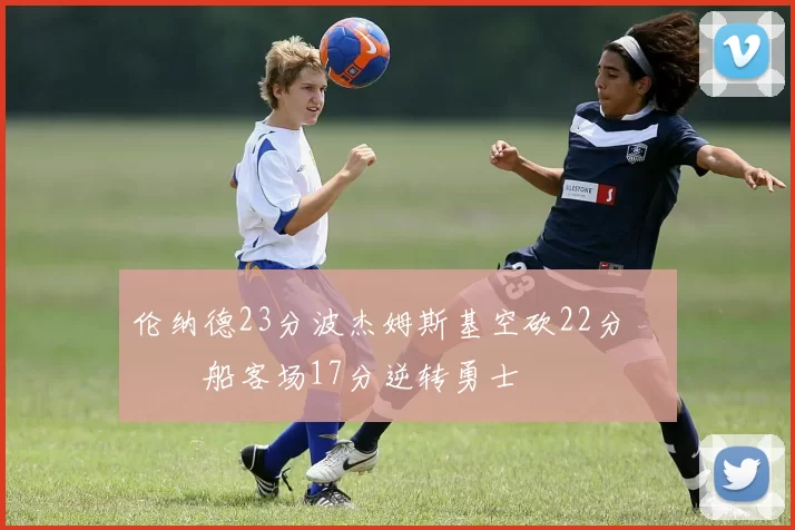 伦纳德23分波杰姆斯基空砍22分 快船客场17分逆转勇士