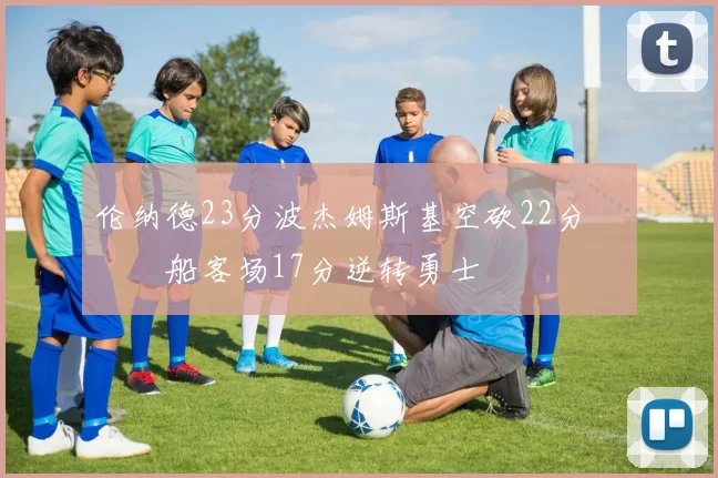 伦纳德23分波杰姆斯基空砍22分 快船客场17分逆转勇士