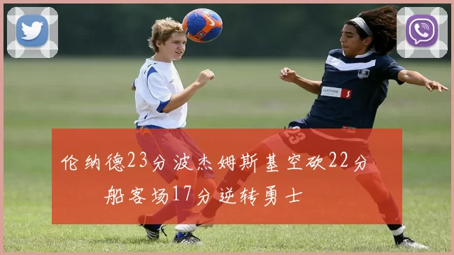 伦纳德23分波杰姆斯基空砍22分 快船客场17分逆转勇士