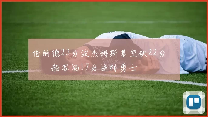 伦纳德23分波杰姆斯基空砍22分 快船客场17分逆转勇士