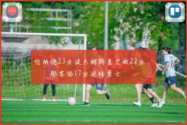 伦纳德23分波杰姆斯基空砍22分 快船客场17分逆转勇士