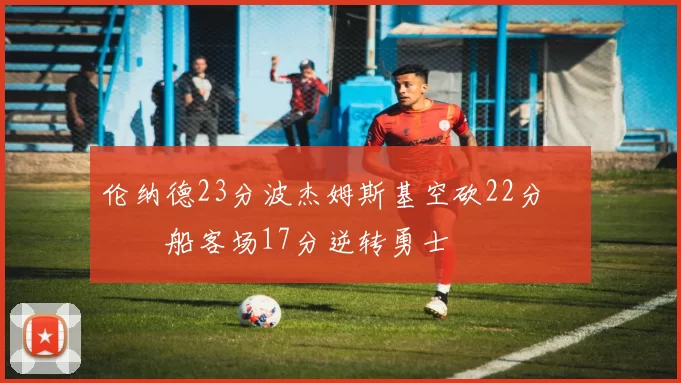 伦纳德23分波杰姆斯基空砍22分 快船客场17分逆转勇士