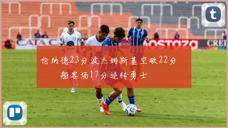 伦纳德23分波杰姆斯基空砍22分 快船客场17分逆转勇士