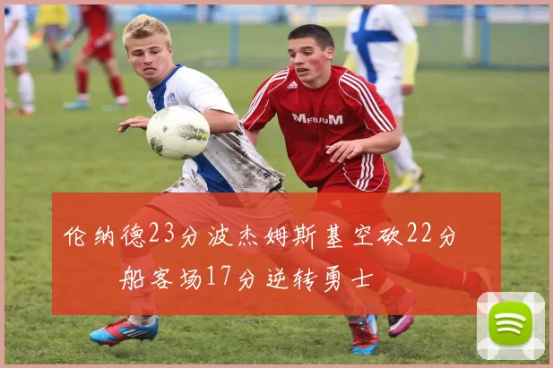 伦纳德23分波杰姆斯基空砍22分 快船客场17分逆转勇士