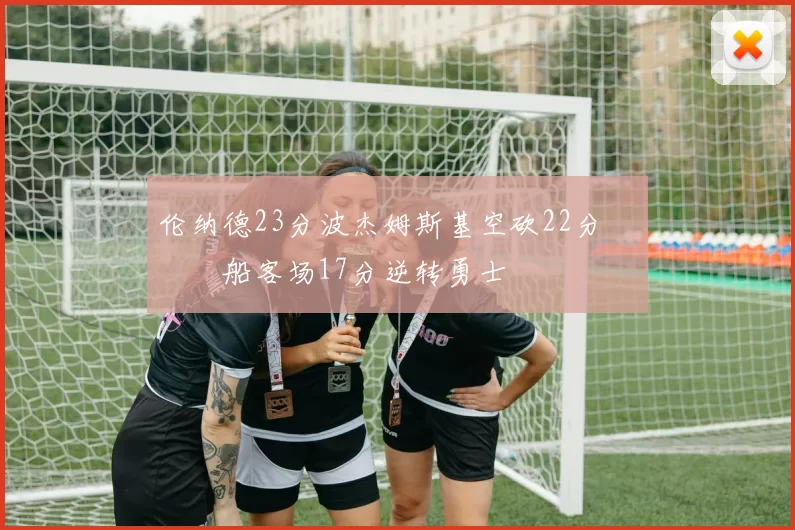 伦纳德23分波杰姆斯基空砍22分 快船客场17分逆转勇士