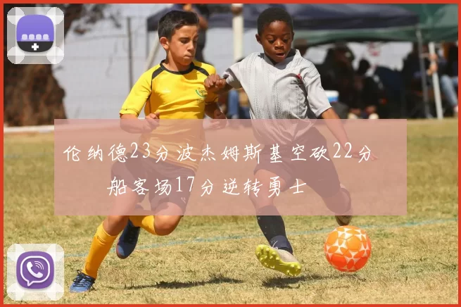 伦纳德23分波杰姆斯基空砍22分 快船客场17分逆转勇士