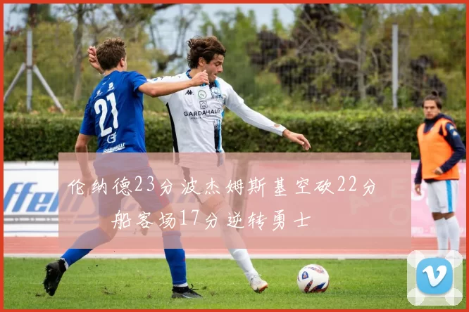 伦纳德23分波杰姆斯基空砍22分 快船客场17分逆转勇士