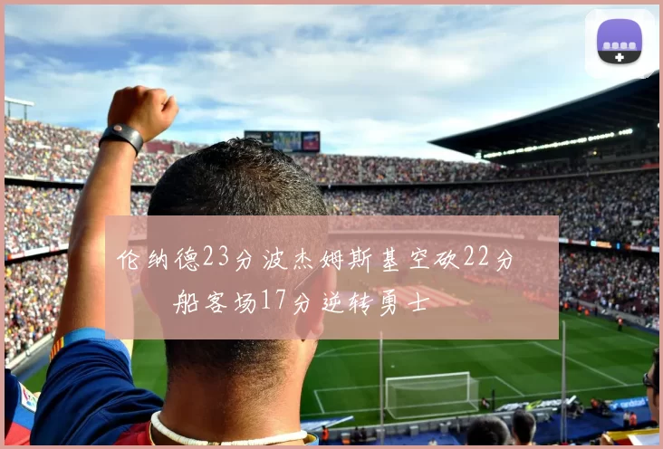 伦纳德23分波杰姆斯基空砍22分 快船客场17分逆转勇士