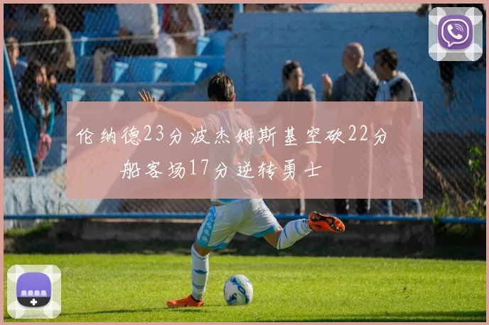 伦纳德23分波杰姆斯基空砍22分 快船客场17分逆转勇士