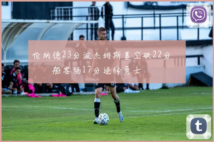 伦纳德23分波杰姆斯基空砍22分 快船客场17分逆转勇士