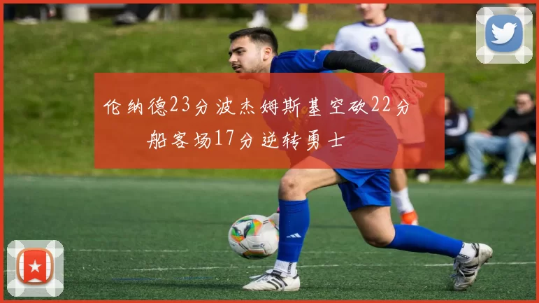 伦纳德23分波杰姆斯基空砍22分 快船客场17分逆转勇士