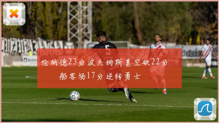 伦纳德23分波杰姆斯基空砍22分 快船客场17分逆转勇士