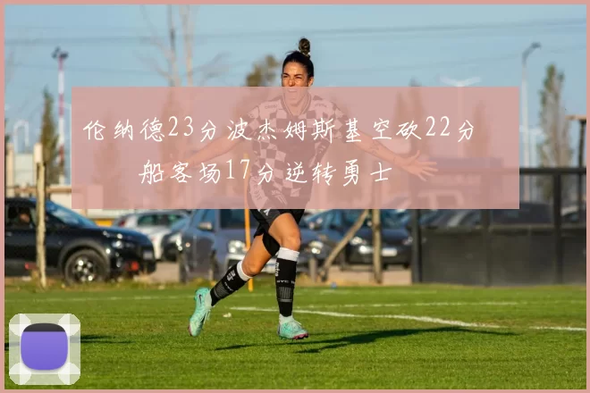 伦纳德23分波杰姆斯基空砍22分 快船客场17分逆转勇士