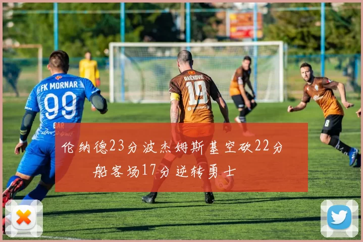 伦纳德23分波杰姆斯基空砍22分 快船客场17分逆转勇士