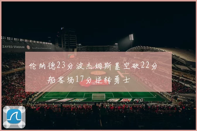 伦纳德23分波杰姆斯基空砍22分 快船客场17分逆转勇士
