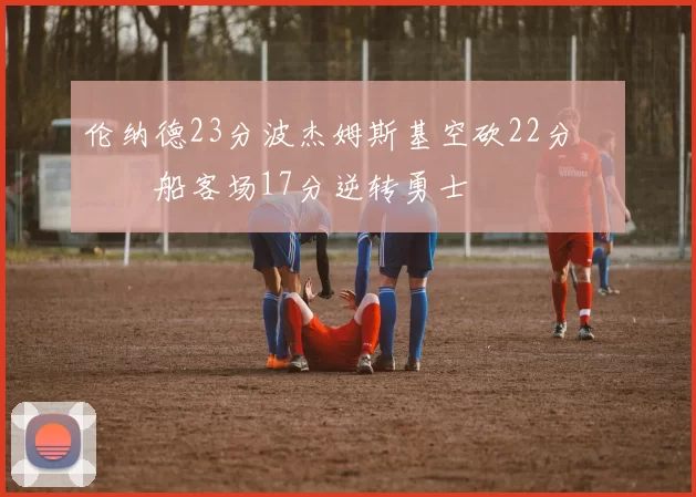 伦纳德23分波杰姆斯基空砍22分 快船客场17分逆转勇士