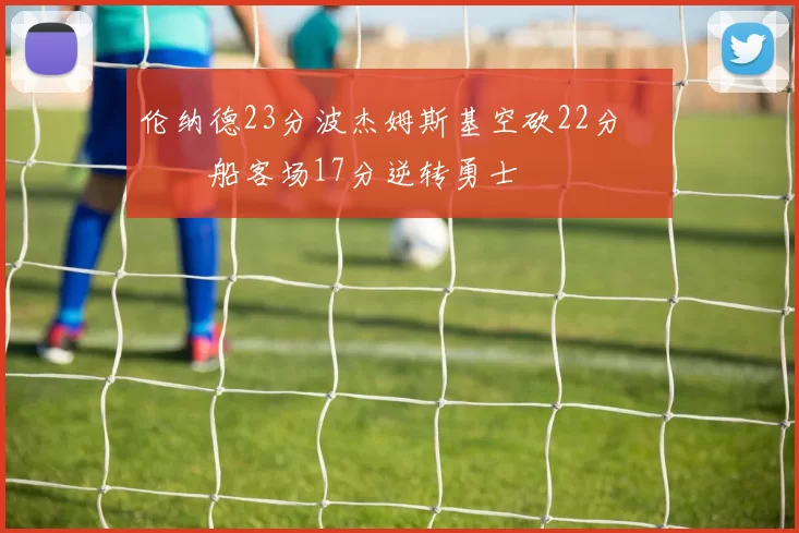 伦纳德23分波杰姆斯基空砍22分 快船客场17分逆转勇士