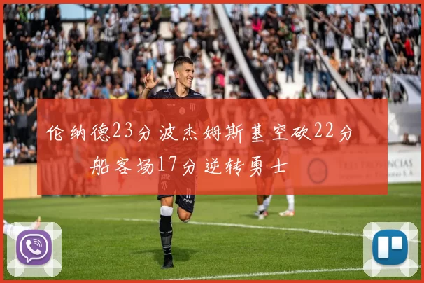 伦纳德23分波杰姆斯基空砍22分 快船客场17分逆转勇士