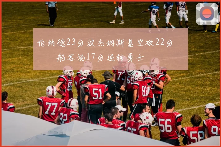 伦纳德23分波杰姆斯基空砍22分 快船客场17分逆转勇士