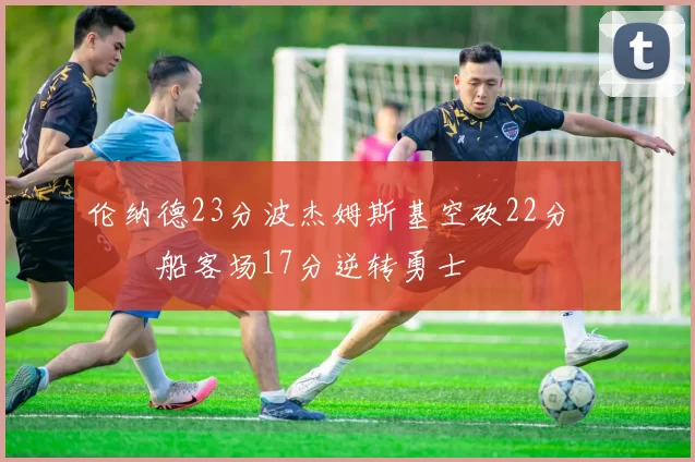 伦纳德23分波杰姆斯基空砍22分 快船客场17分逆转勇士