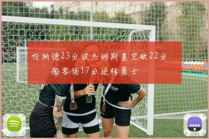 伦纳德23分波杰姆斯基空砍22分 快船客场17分逆转勇士