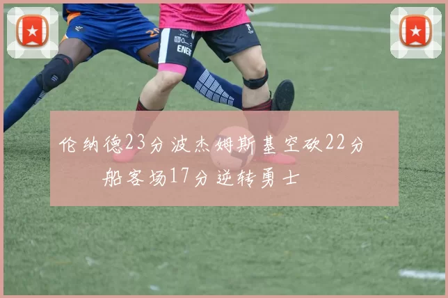 伦纳德23分波杰姆斯基空砍22分 快船客场17分逆转勇士