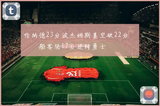 伦纳德23分波杰姆斯基空砍22分 快船客场17分逆转勇士