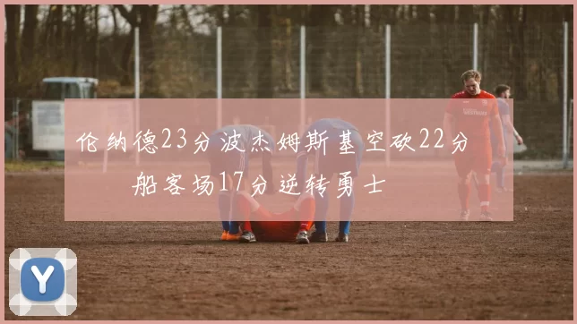 伦纳德23分波杰姆斯基空砍22分 快船客场17分逆转勇士